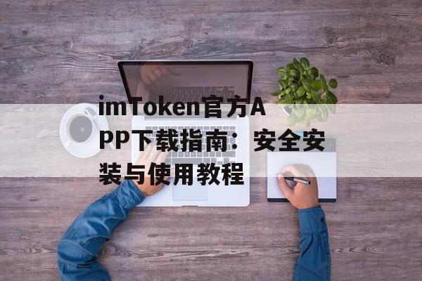 imToken官方APP下载指南：安全安装与使用教程-第1张图片-佛山资讯网