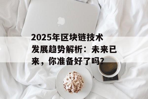 2025年区块链技术发展趋势解析:未来已来,你准备好了吗?-第1张图片-佛山资讯网 2025年区块链技术发展趋势解析:未来已来,你准备好了吗?-第1张图片-佛山资讯网