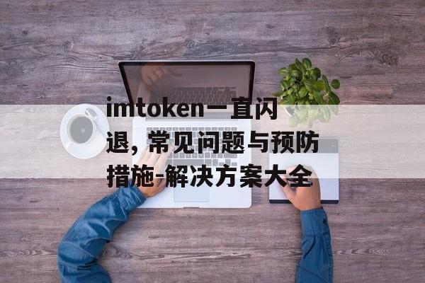 imtoken一直闪退, 常见问题与预防措施-解决方案大全-第1张图片-佛山资讯网 imtoken一直闪退, 常见问题与预防措施-解决方案大全-第1张图片-佛山资讯网