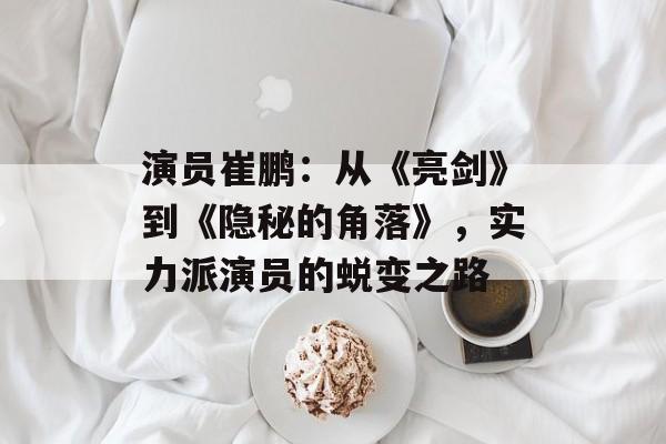 演员崔鹏:从《亮剑》到《隐秘的角落》,实力派演员的蜕变之路-第1张图片-佛山资讯网 演员崔鹏:从《亮剑》到《隐秘的角落》,实力派演员的蜕变之路-第1张图片-佛山资讯网