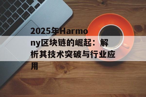 2025年Harmony区块链的崛起：解析其技术突破与行业应用-第1张图片-佛山资讯网