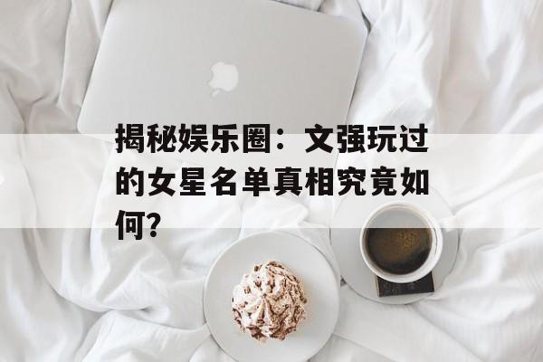 揭秘娱乐圈:文强玩过的女星名单真相究竟如何?-第1张图片-佛山资讯网 揭秘娱乐圈:文强玩过的女星名单真相究竟如何?-第1张图片-佛山资讯网
