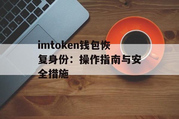 imtoken钱包恢复身份:操作指南与安全措施-第1张图片-佛山资讯网 imtoken钱包恢复身份:操作指南与安全措施-第1张图片-佛山资讯网