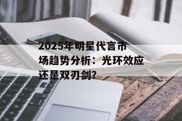 2025年明星代言市场趋势分析:光环效应还是双刃剑?-第1张图片-佛山资讯网 2025年明星代言市场趋势分析:光环效应还是双刃剑?-第1张图片-佛山资讯网