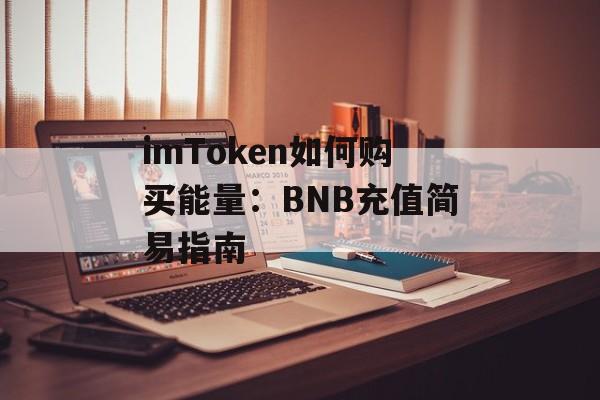 imToken如何购买能量：BNB充值简易指南-第1张图片-佛山资讯网