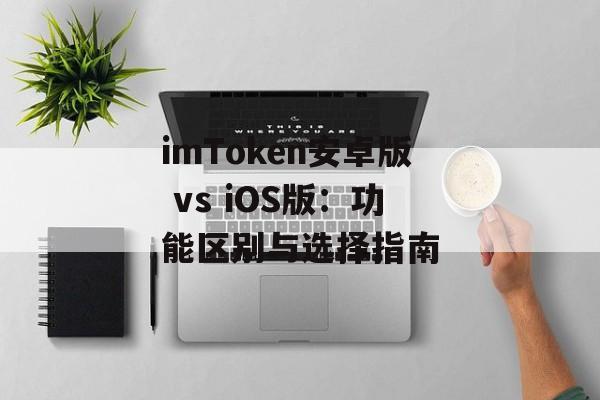 imToken安卓版 vs iOS版：功能区别与选择指南-第1张图片-佛山资讯网