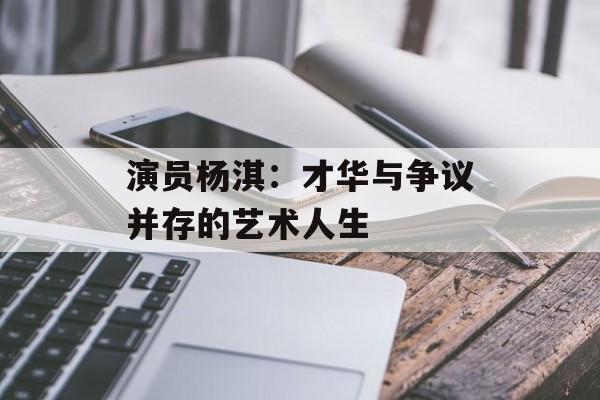 演员杨淇:才华与争议并存的艺术人生-第1张图片-佛山资讯网 演员杨淇:才华与争议并存的艺术人生-第1张图片-佛山资讯网