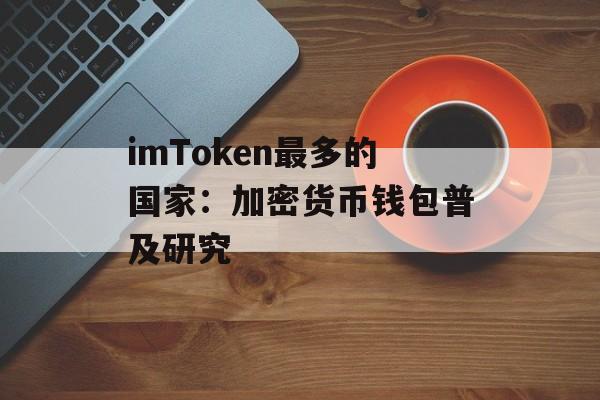 imToken最多的国家：加密货币钱包普及研究-第1张图片-佛山资讯网
