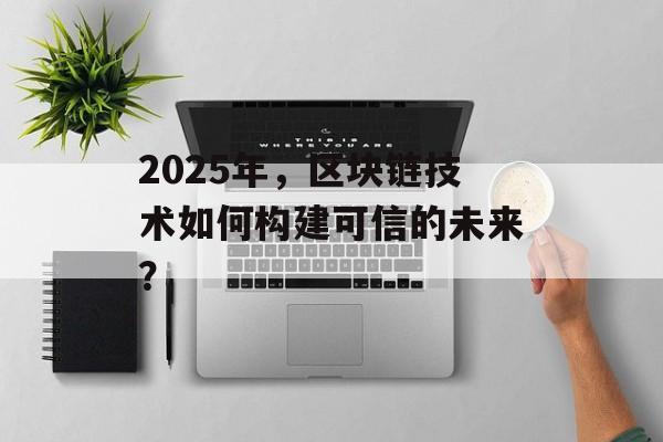 2025年,区块链技术如何构建可信的未来?-第1张图片-佛山资讯网 2025年,区块链技术如何构建可信的未来?-第1张图片-佛山资讯网