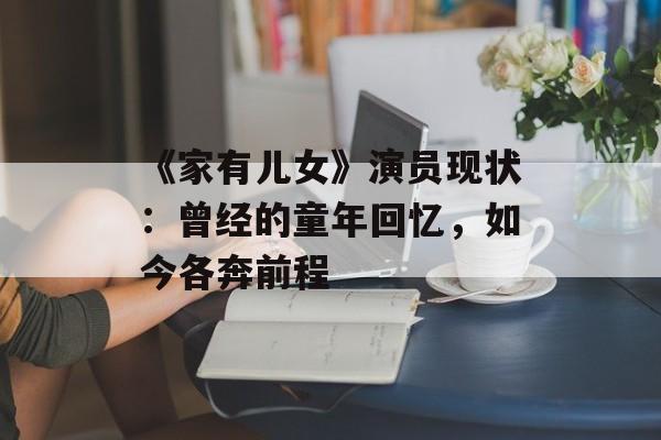 《家有儿女》演员现状:曾经的童年回忆,如今各奔前程-第1张图片-佛山资讯网 《家有儿女》演员现状:曾经的童年回忆,如今各奔前程-第1张图片-佛山资讯网