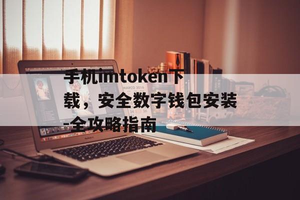 手机imtoken下载，安全数字钱包安装-全攻略指南-第1张图片-佛山资讯网