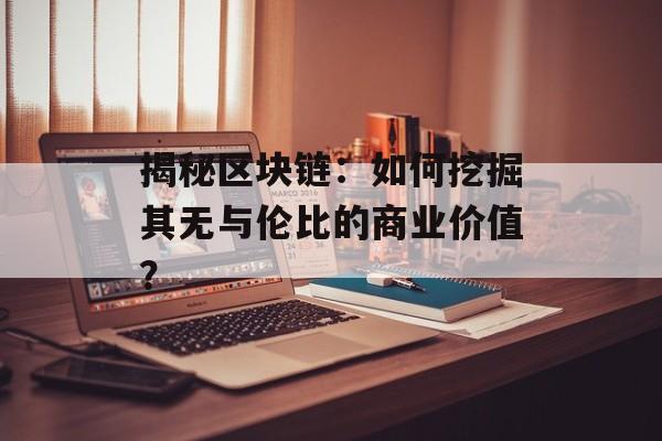 揭秘区块链:如何挖掘其无与伦比的商业价值?-第1张图片-佛山资讯网 揭秘区块链:如何挖掘其无与伦比的商业价值?-第1张图片-佛山资讯网
