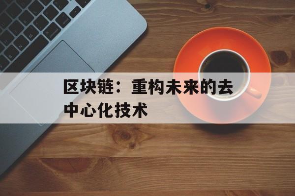 区块链:重构未来的去中心化技术-第1张图片-佛山资讯网 区块链:重构未来的去中心化技术-第1张图片-佛山资讯网