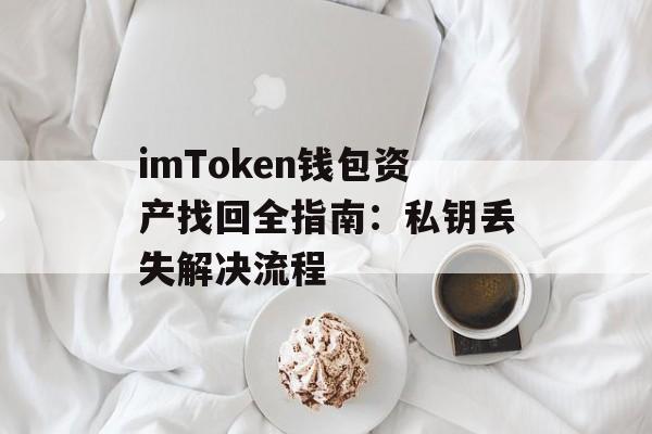 imToken钱包资产找回全指南:私钥丢失解决流程-第1张图片-佛山资讯网 imToken钱包资产找回全指南:私钥丢失解决流程-第1张图片-佛山资讯网