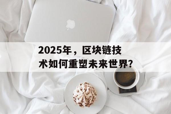 2025年,区块链技术如何重塑未来世界?-第1张图片-佛山资讯网 2025年,区块链技术如何重塑未来世界?-第1张图片-佛山资讯网
