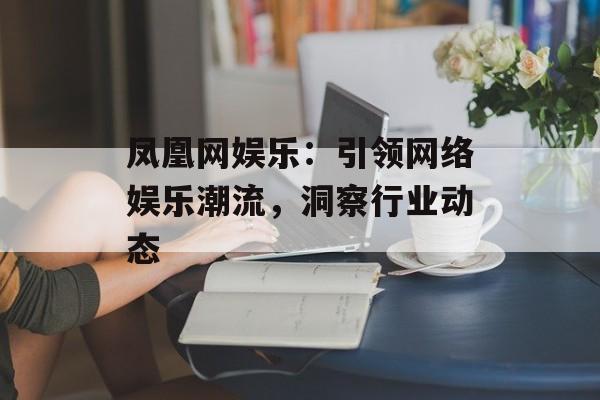 凤凰网娱乐:引领网络娱乐潮流,洞察行业动态-第1张图片-佛山资讯网 凤凰网娱乐:引领网络娱乐潮流,洞察行业动态-第1张图片-佛山资讯网