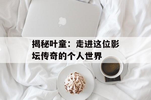 揭秘叶童:走进这位影坛传奇的个人世界-第1张图片-佛山资讯网 揭秘叶童:走进这位影坛传奇的个人世界-第1张图片-佛山资讯网