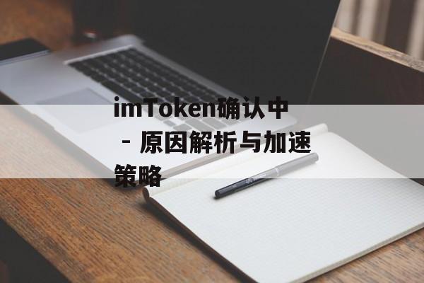 imToken确认中 - 原因解析与加速策略-第1张图片-佛山资讯网