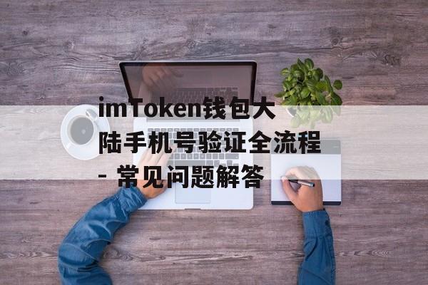 imToken钱包大陆手机号验证全流程 - 常见问题解答-第1张图片-佛山资讯网