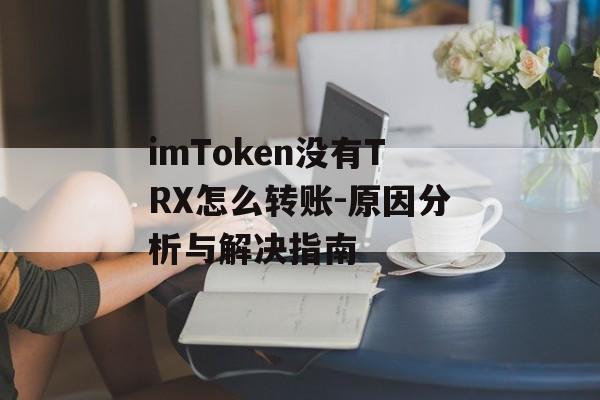 imToken没有TRX怎么转账-原因分析与解决指南-第1张图片-佛山资讯网 imToken没有TRX怎么转账-原因分析与解决指南-第1张图片-佛山资讯网