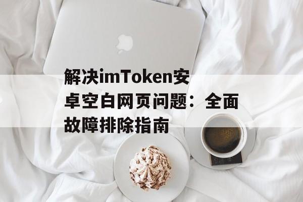 解决imToken安卓空白网页问题：全面故障排除指南-第1张图片-佛山资讯网