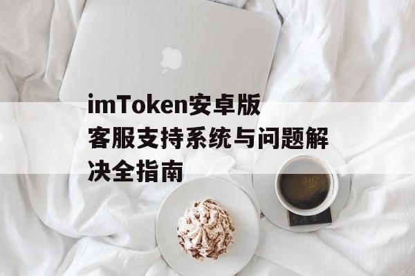imToken安卓版客服支持系统与问题解决全指南-第1张图片-佛山资讯网