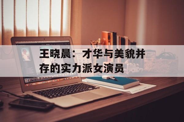 王晓晨:才华与美貌并存的实力派女演员-第1张图片-佛山资讯网 王晓晨:才华与美貌并存的实力派女演员-第1张图片-佛山资讯网