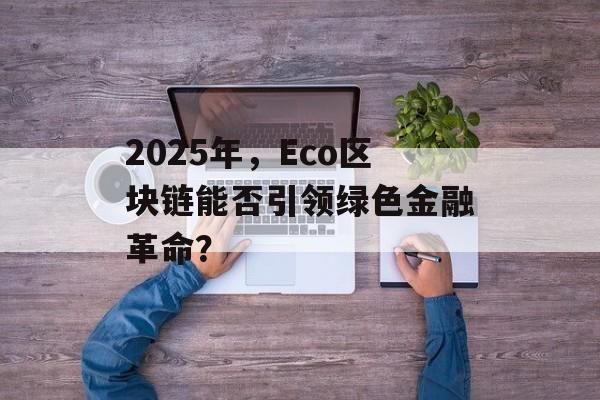 2025年，Eco区块链能否引领绿色金融革命？-第1张图片-佛山资讯网