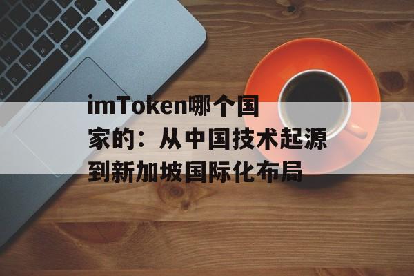 imToken哪个国家的:从中国技术起源到新加坡国际化布局-第1张图片-佛山资讯网 imToken哪个国家的:从中国技术起源到新加坡国际化布局-第1张图片-佛山资讯网
