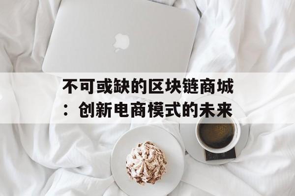 不可或缺的区块链商城:创新电商模式的未来-第1张图片-佛山资讯网 不可或缺的区块链商城:创新电商模式的未来-第1张图片-佛山资讯网