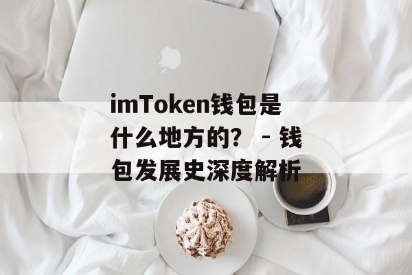 imToken钱包是什么地方的？ - 钱包发展史深度解析-第1张图片-佛山资讯网