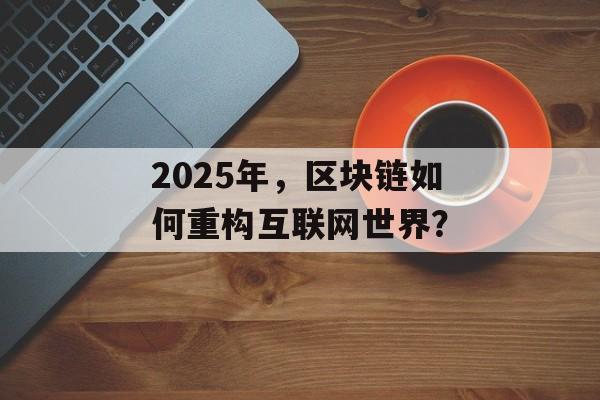 2025年，区块链如何重构互联网世界？-第1张图片-佛山资讯网