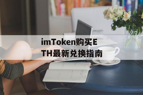 imToken购买ETH最新兑换指南-第1张图片-佛山资讯网