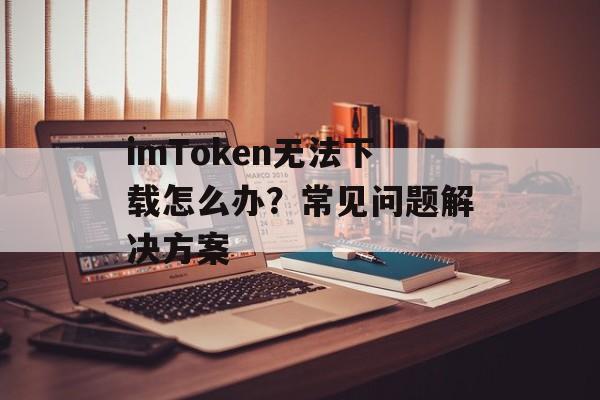 imToken无法下载怎么办?常见问题解决方案-第1张图片-佛山资讯网 imToken无法下载怎么办?常见问题解决方案-第1张图片-佛山资讯网