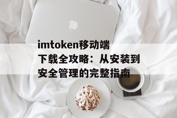 imtoken移动端下载全攻略：从安装到安全管理的完整指南-第1张图片-佛山资讯网