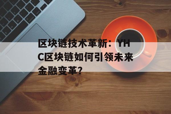 区块链技术革新:YHC区块链如何引领未来金融变革?-第1张图片-佛山资讯网 区块链技术革新:YHC区块链如何引领未来金融变革?-第1张图片-佛山资讯网