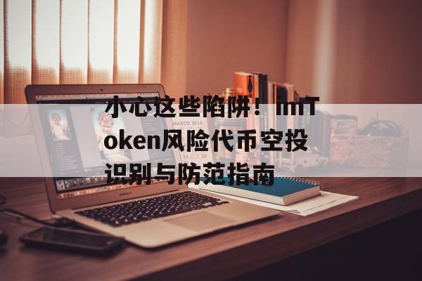 小心这些陷阱！imToken风险代币空投识别与防范指南-第1张图片-佛山资讯网