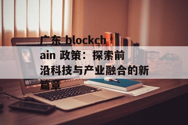 广东 blockchain 政策：探索前沿科技与产业融合的新篇章-第1张图片-佛山资讯网