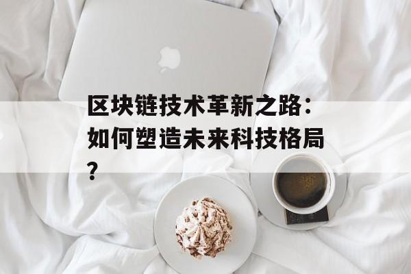 区块链技术革新之路:如何塑造未来科技格局?-第1张图片-佛山资讯网 区块链技术革新之路:如何塑造未来科技格局?-第1张图片-佛山资讯网