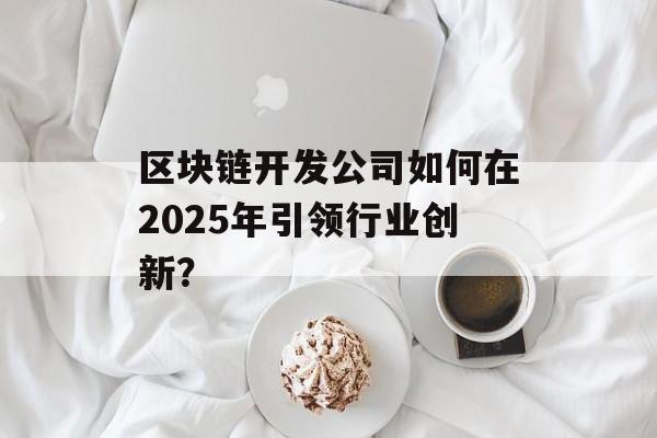区块链开发公司如何在2025年引领行业创新？-第1张图片-佛山资讯网