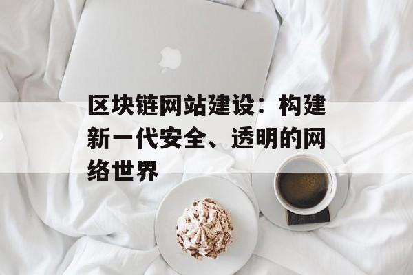 区块链网站建设:构建新一代安全、透明的网络世界-第1张图片-佛山资讯网 区块链网站建设:构建新一代安全、透明的网络世界-第1张图片-佛山资讯网