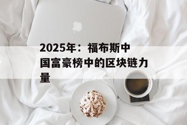 2025年：福布斯中国富豪榜中的区块链力量-第1张图片-佛山资讯网
