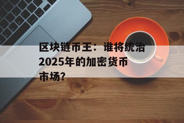 区块链币王：谁将统治2025年的加密货币市场？-第1张图片-佛山资讯网