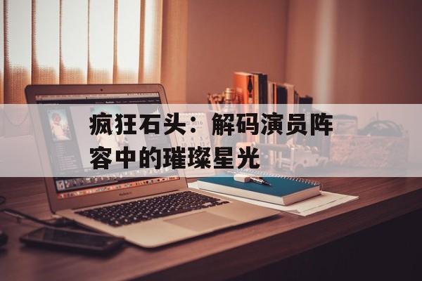 疯狂石头:解码演员阵容中的璀璨星光-第1张图片-佛山资讯网 疯狂石头:解码演员阵容中的璀璨星光-第1张图片-佛山资讯网