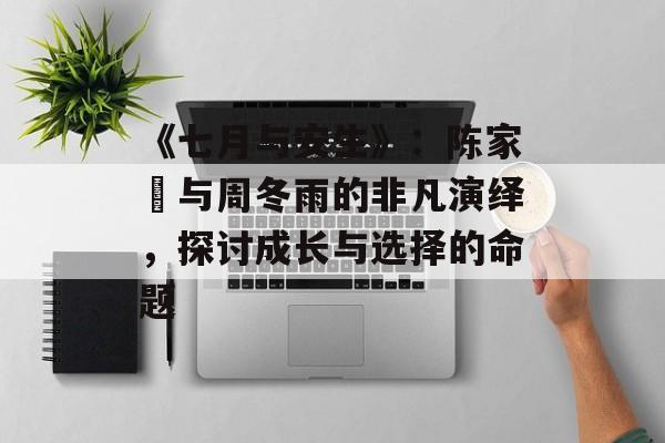 《七月与安生》:陈家燊与周冬雨的非凡演绎,探讨成长与选择的命题-第1张图片-佛山资讯网 《七月与安生》:陈家燊与周冬雨的非凡演绎,探讨成长与选择的命题-第1张图片-佛山资讯网
