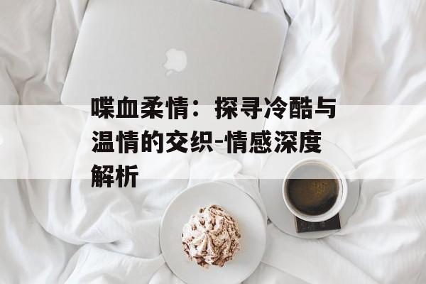 喋血柔情:探寻冷酷与温情的交织-情感深度解析-第1张图片-佛山资讯网 喋血柔情:探寻冷酷与温情的交织-情感深度解析-第1张图片-佛山资讯网