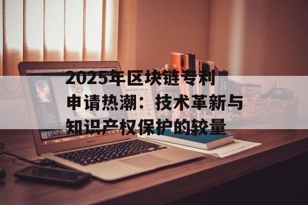2025年区块链专利申请热潮:技术革新与知识产权保护的较量-第1张图片-佛山资讯网 2025年区块链专利申请热潮:技术革新与知识产权保护的较量-第1张图片-佛山资讯网