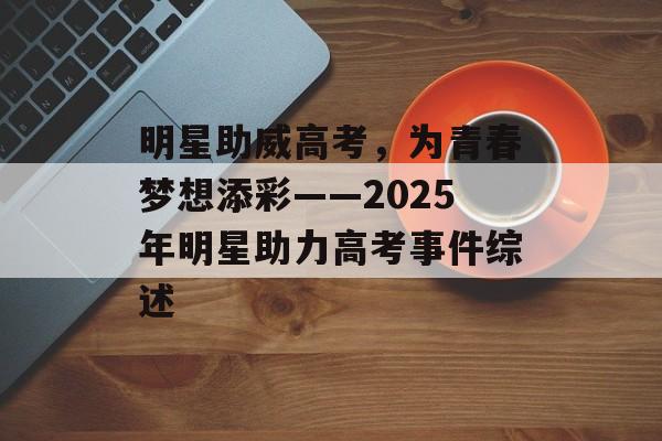 明星助威高考,为青春梦想添彩——2025年明星助力高考事件综述-第1张图片-佛山资讯网 明星助威高考,为青春梦想添彩——2025年明星助力高考事件综述-第1张图片-佛山资讯网