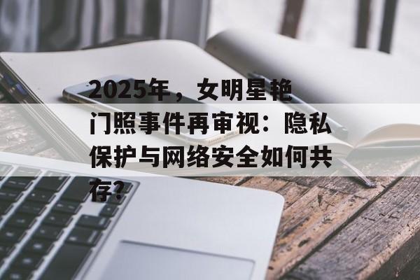 2025年，女明星艳门照事件再审视：隐私保护与网络安全如何共存？-第1张图片-佛山资讯网