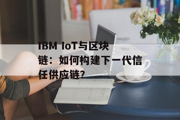 IBM IoT与区块链：如何构建下一代信任供应链？-第1张图片-佛山资讯网